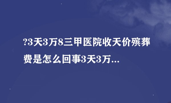 ?3天3万8三甲医院收天价殡葬费是怎么回事3天3万8三甲医院收天价殡葬费什么情况