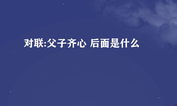 对联:父子齐心 后面是什么