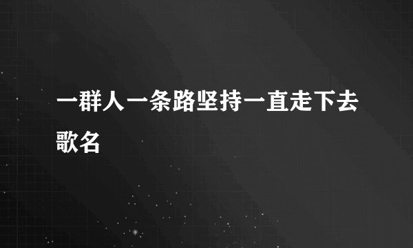 一群人一条路坚持一直走下去歌名
