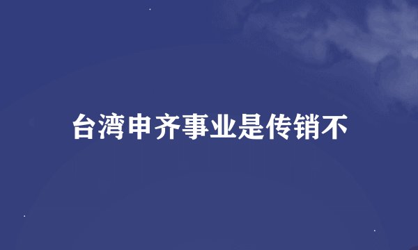 台湾申齐事业是传销不