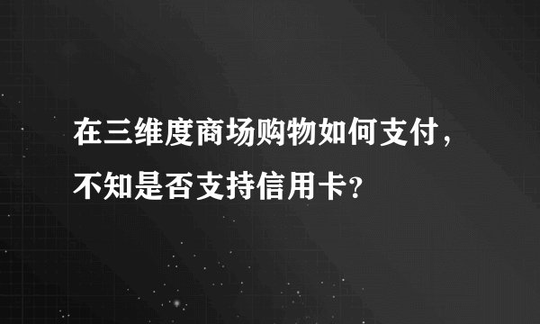 在三维度商场购物如何支付，不知是否支持信用卡？