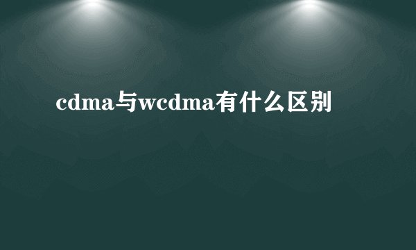 cdma与wcdma有什么区别