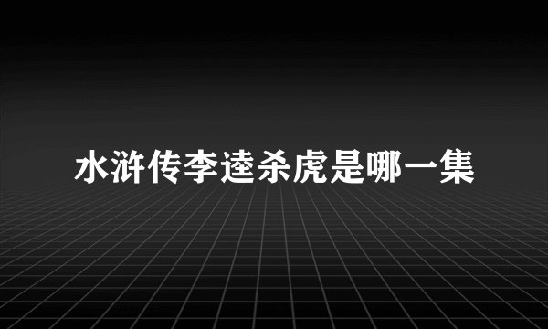 水浒传李逵杀虎是哪一集