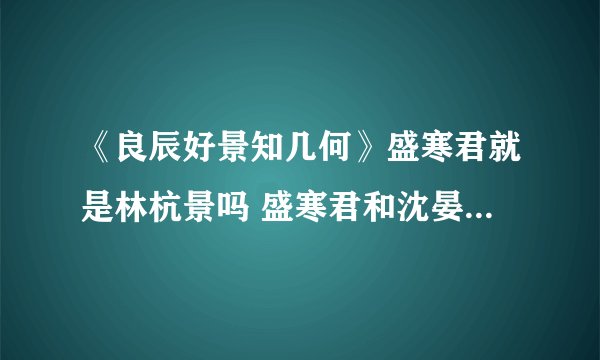 《良辰好景知几何》盛寒君就是林杭景吗 盛寒君和沈晏清是什么关系