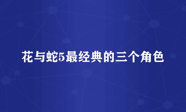花与蛇5最经典的三个角色