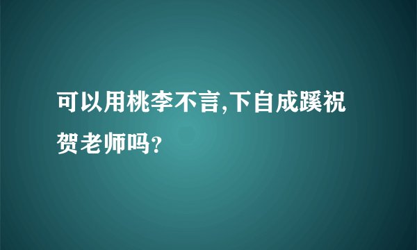 可以用桃李不言,下自成蹊祝贺老师吗？