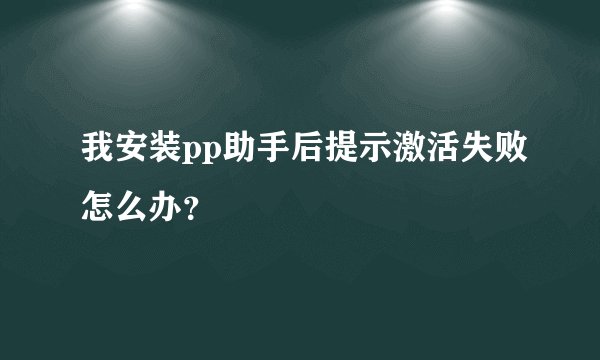 我安装pp助手后提示激活失败怎么办？