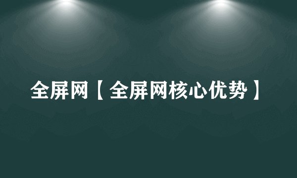 全屏网【全屏网核心优势】