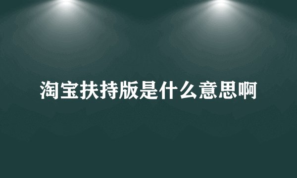 淘宝扶持版是什么意思啊