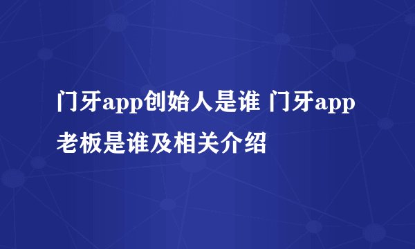 门牙app创始人是谁 门牙app老板是谁及相关介绍