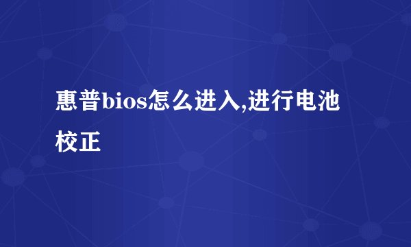 惠普bios怎么进入,进行电池校正