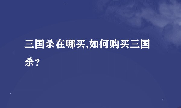 三国杀在哪买,如何购买三国杀？