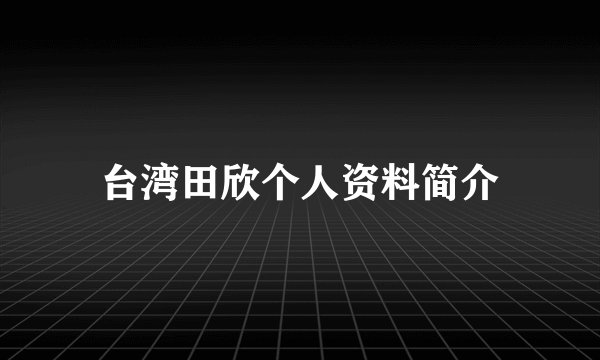 台湾田欣个人资料简介