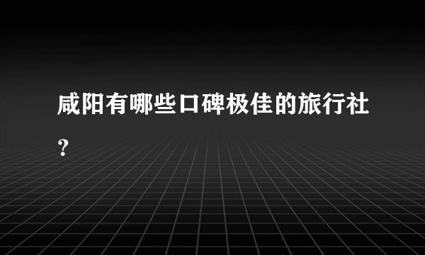 咸阳有哪些口碑极佳的旅行社？