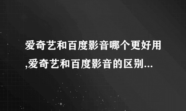 爱奇艺和百度影音哪个更好用,爱奇艺和百度影音的区别和优缺点