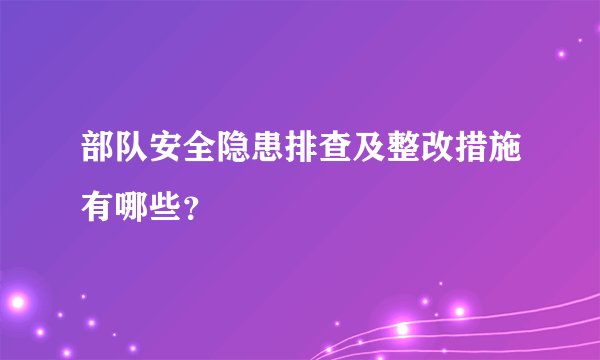 部队安全隐患排查及整改措施有哪些?