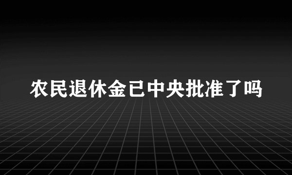 农民退休金已中央批准了吗