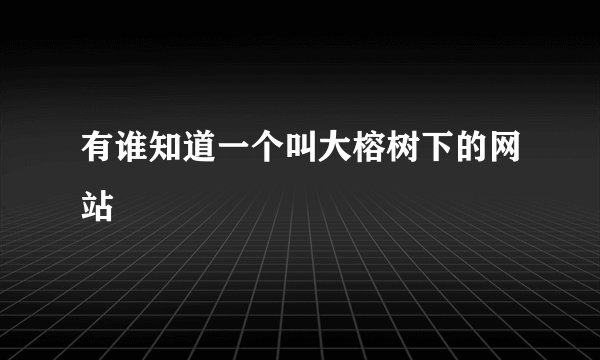 有谁知道一个叫大榕树下的网站