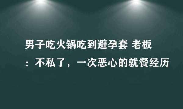 男子吃火锅吃到避孕套 老板：不私了，一次恶心的就餐经历