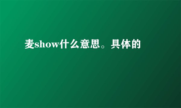 麦show什么意思。具体的