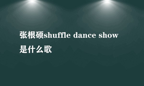 张根硕shuffle dance show是什么歌
