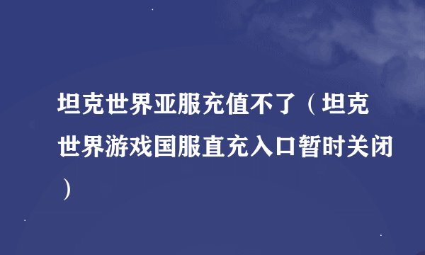 坦克世界亚服充值不了（坦克世界游戏国服直充入口暂时关闭）