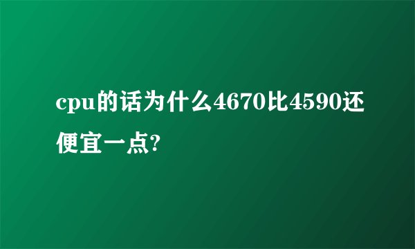 cpu的话为什么4670比4590还便宜一点?