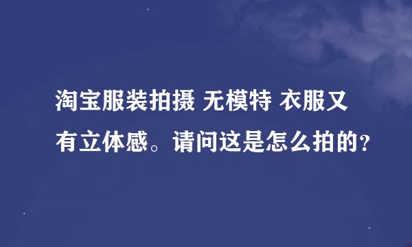 淘宝服装拍摄 无模特 衣服又有立体感。请问这是怎么拍的？