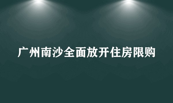 广州南沙全面放开住房限购