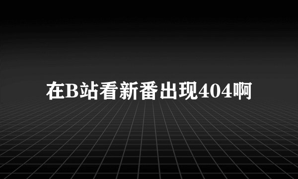 在B站看新番出现404啊