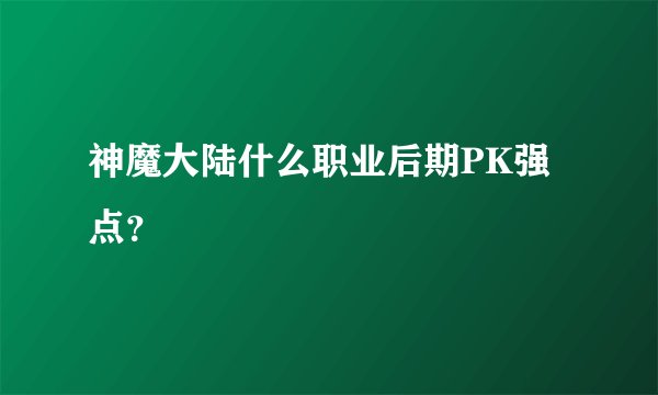 神魔大陆什么职业后期PK强点？