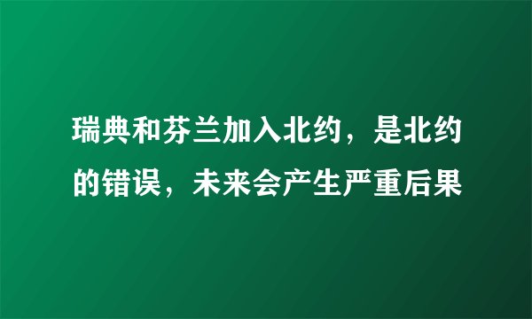 瑞典和芬兰加入北约，是北约的错误，未来会产生严重后果
