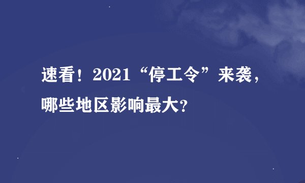 速看!2021“停工令”来袭,哪些地区影响最大?