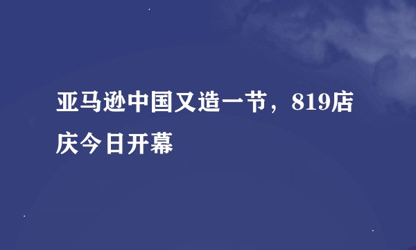 亚马逊中国又造一节,819店庆今日开幕