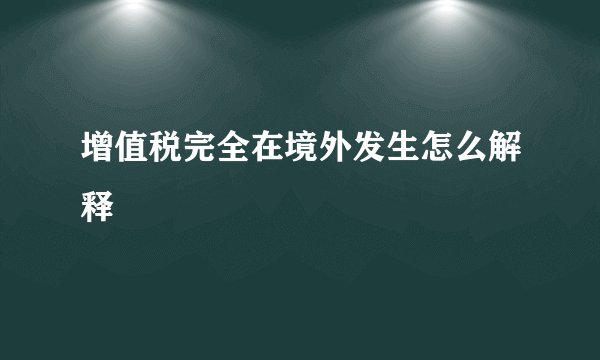 增值税完全在境外发生怎么解释