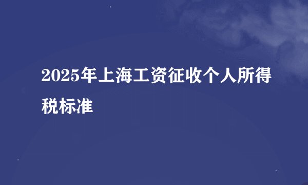 2025年上海工资征收个人所得税标准