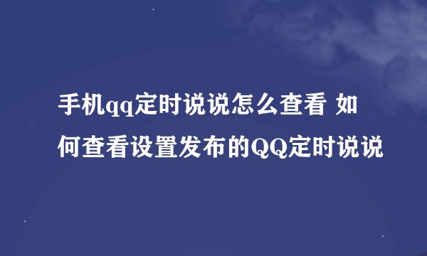 手机qq定时说说怎么查看 如何查看设置发布的QQ定时说说