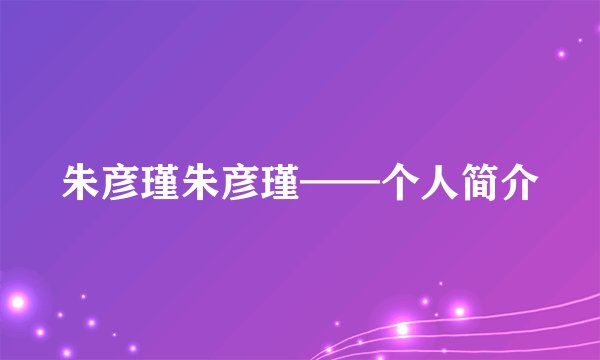 朱彦瑾朱彦瑾——个人简介