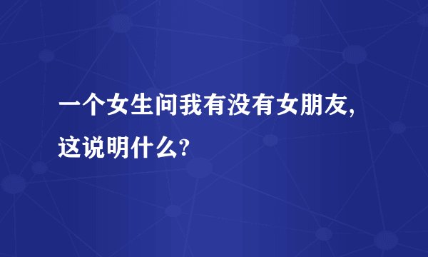 一个女生问我有没有女朋友,这说明什么?