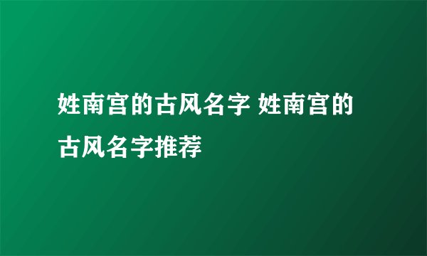 姓南宫的古风名字 姓南宫的古风名字推荐