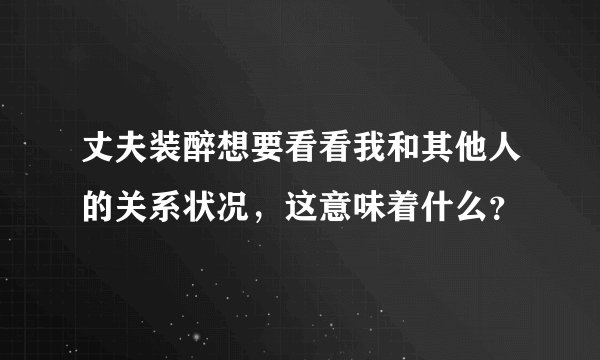 丈夫装醉想要看看我和其他人的关系状况，这意味着什么？