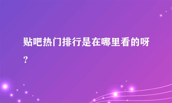 贴吧热门排行是在哪里看的呀？