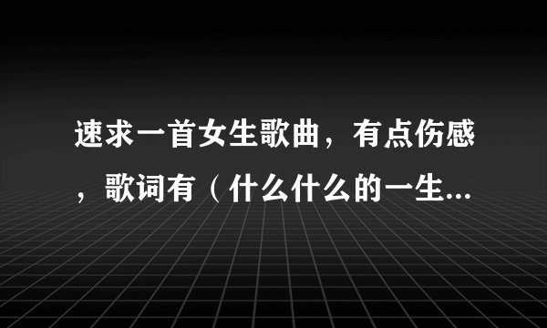 速求一首女生歌曲，有点伤感，歌词有（什么什么的一生都忘不了）