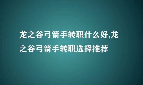 龙之谷弓箭手转职什么好,龙之谷弓箭手转职选择推荐
