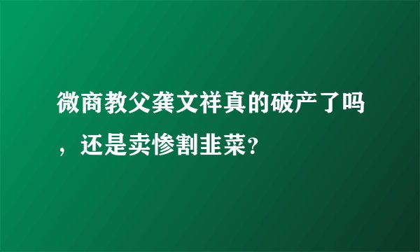 微商教父龚文祥真的破产了吗，还是卖惨割韭菜？