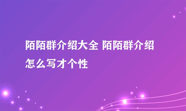陌陌群介绍大全 陌陌群介绍怎么写才个性