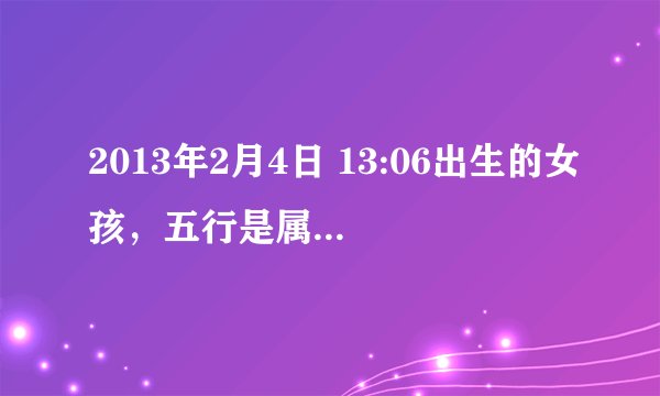 2013年2月4日 13:06出生的女孩，五行是属什么？生肖属什么？