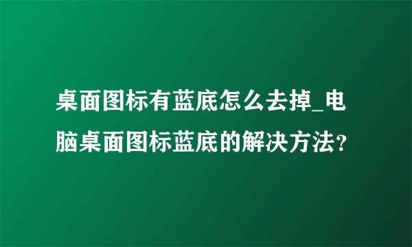 桌面图标有蓝底怎么去掉_电脑桌面图标蓝底的解决方法？