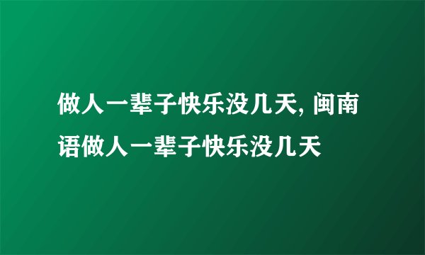 做人一辈子快乐没几天, 闽南语做人一辈子快乐没几天