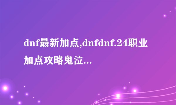 dnf最新加点,dnfdnf.24职业加点攻略鬼泣怎么加点?